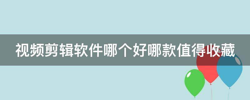 视频剪辑软件哪个好哪款值得收藏（视频剪辑软件哪个好 知乎）