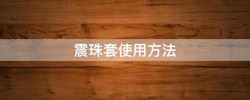 震珠套使用方法 震珠避孕套使用方法