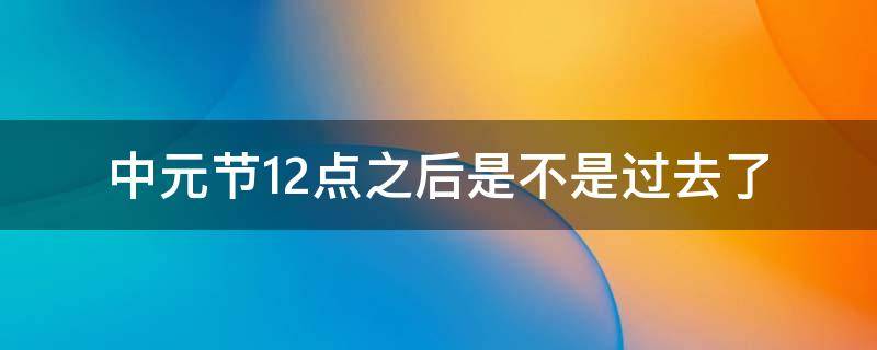 中元节12点之后是不是过去了 中元节12点之后鬼是不是都回去了