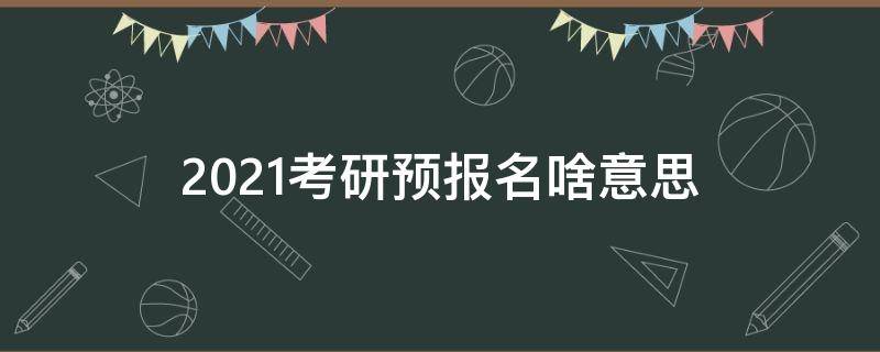 2021考研预报名啥意思 考研究生预报名是什么意思