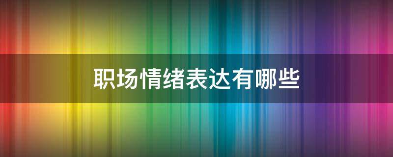 职场情绪表达有哪些（职场情绪表达有哪些方面）