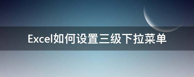 Excel如何设置三级下拉菜单 三级下拉列表怎么设置