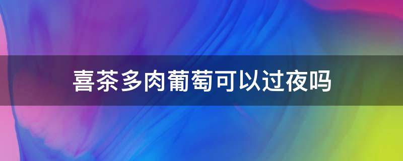 喜茶多肉葡萄可以过夜吗 喜茶多肉葡萄可以过夜吗能吃吗