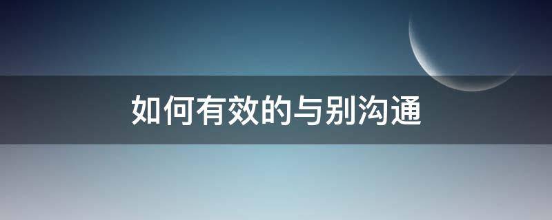 如何有效的与别沟通（如何与别人沟通:五大技巧）