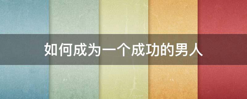 如何成为一个成功的男人（怎样成为一个成功的男人）