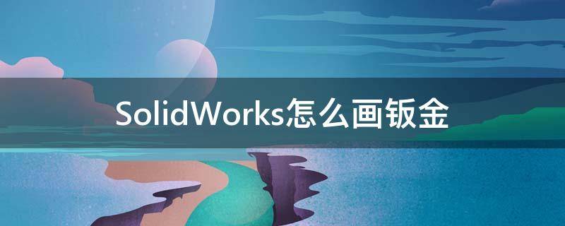 SolidWorks怎么画钣金（solidworks怎么画钣金折弯）