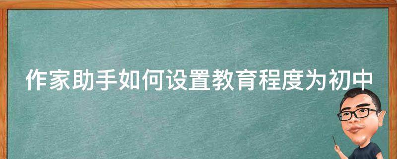 作家助手如何设置教育程度为初中（作家助手怎么进入作家专区）