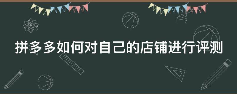 拼多多如何对自己的店铺进行评测（拼多多店铺如何评价）