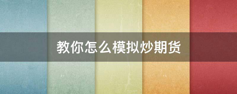 教你怎么模拟炒期货 教你怎么模拟炒期货赚钱