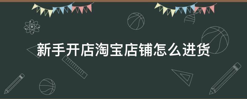 新手开店淘宝店铺怎么进货（在淘宝开店怎么进货）
