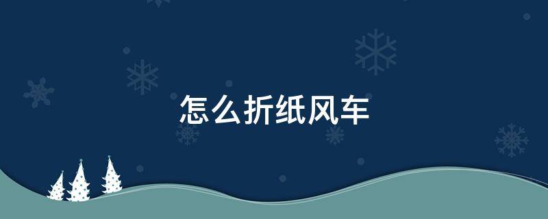 怎么折纸风车 怎么折纸风车?