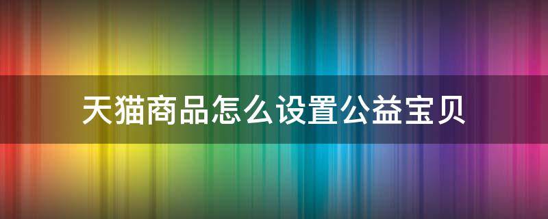 天猫商品怎么设置公益宝贝（天猫公益是什么意思）