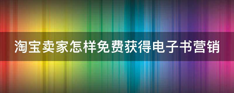 淘宝卖家怎样免费获得电子书营销（淘宝卖家怎样免费获得电子书营销资源）