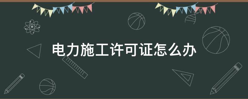 电力施工许可证怎么办 电力施工许可证管理办法
