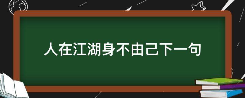人在江湖身不由己下一句（人在江湖身不由己下一句怎么接调侃）