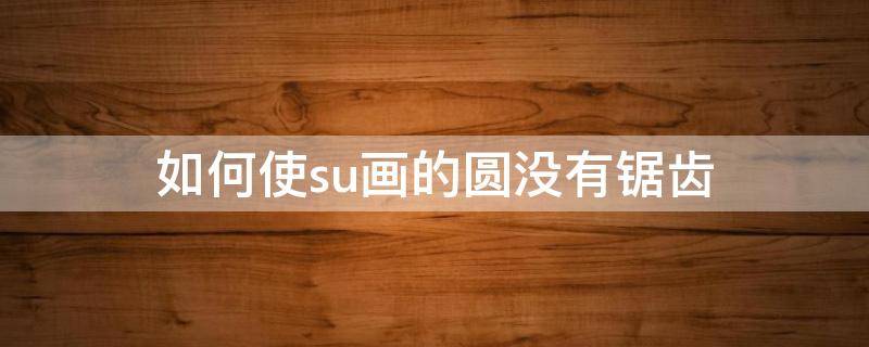 如何使su画的圆没有锯齿 su已经画好的圆怎么圆润