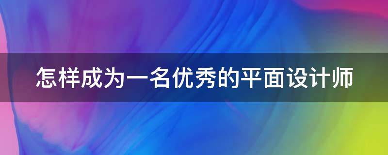 怎样成为一名优秀的平面设计师 怎样成为一名优秀的平面设计师作文
