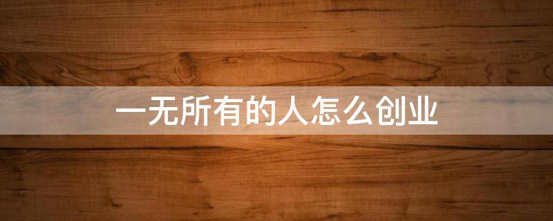 一无所有的人怎么创业 一无所有怎么创业如何白手起家