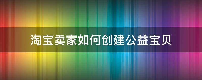 淘宝卖家如何创建公益宝贝 淘宝卖家如何创建公益宝贝平台