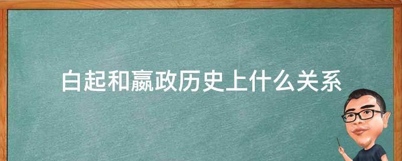 白起和嬴政历史上什么关系 白起和嬴政的什么关系