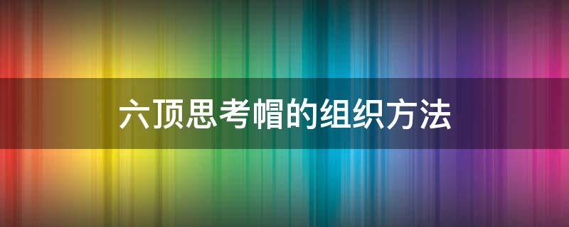 六顶思考帽的组织方法（六顶思考帽的组织方法包括）