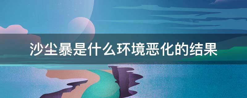 沙尘暴是什么环境恶化的结果（沙尘暴是什么环境问题）