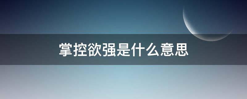 掌控欲强是什么意思 掌控欲强的人怎么相处