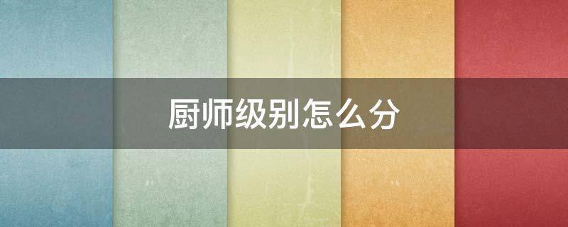 厨师级别怎么分 厨师级别怎么分级