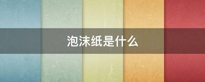 泡沫纸是什么（泡沫纸是什么样子的图片）