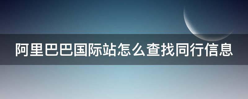阿里巴巴国际站怎么查找同行信息（阿里巴巴国际站怎么查看卖家信息）