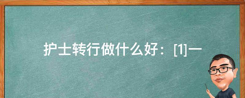 护士转行做什么好：[1]一 护士转行做啥