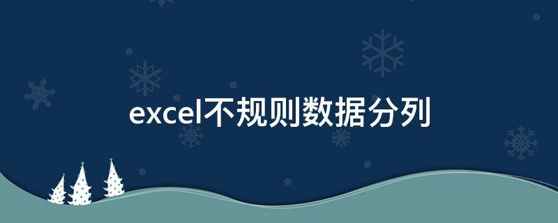excel不规则数据分列（excel不规则数据怎么分列）