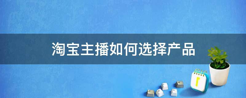 淘宝主播如何选择产品（淘宝直播如何选货）