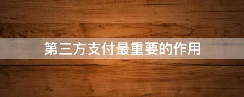 第三方支付最重要的作用 第三方支付最重要的作用在于