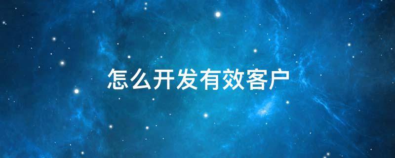 怎么开发有效客户（有效开发客户的六大流程）