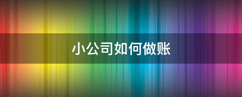小公司如何做账（小公司如何做账务处理）