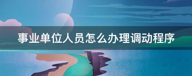 事业单位人员怎么办理调动程序（事业单位人员调动办理流程）