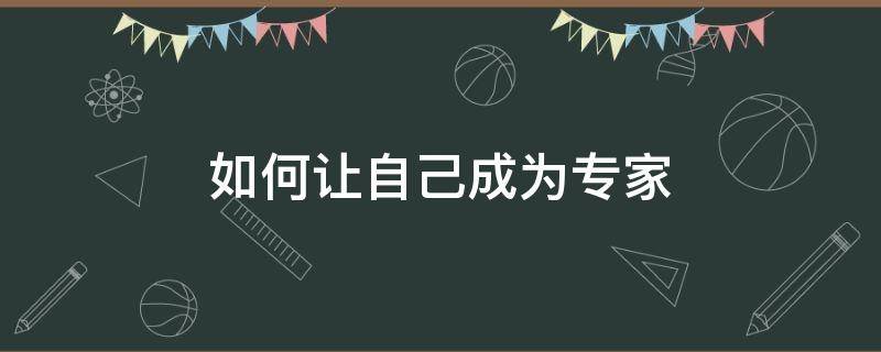 如何让自己成为专家（如何让自己成为专家工作）