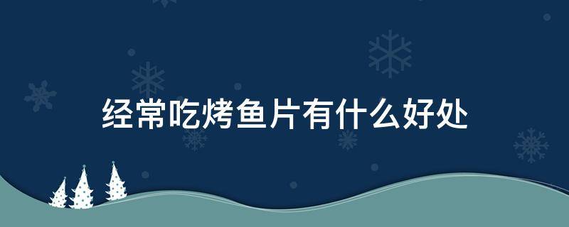 经常吃烤鱼片有什么好处 常吃烤鱼片好不好
