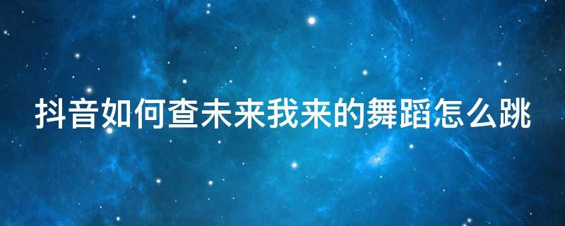 抖音如何查未来我来的舞蹈怎么跳 抖音看到未来的自己