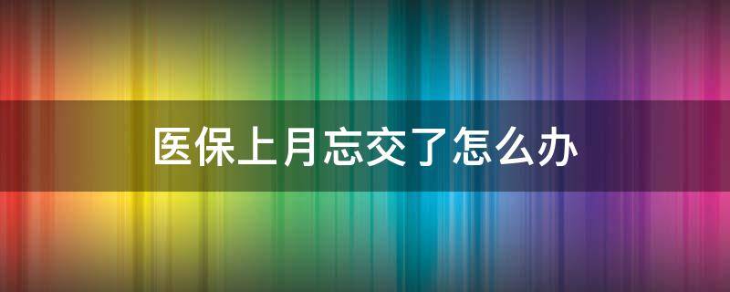 医保上月忘交了怎么办 医保上个月忘记交了可以补吗