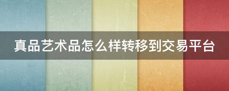 真品艺术品怎么样转移到交易平台（真品艺术网）