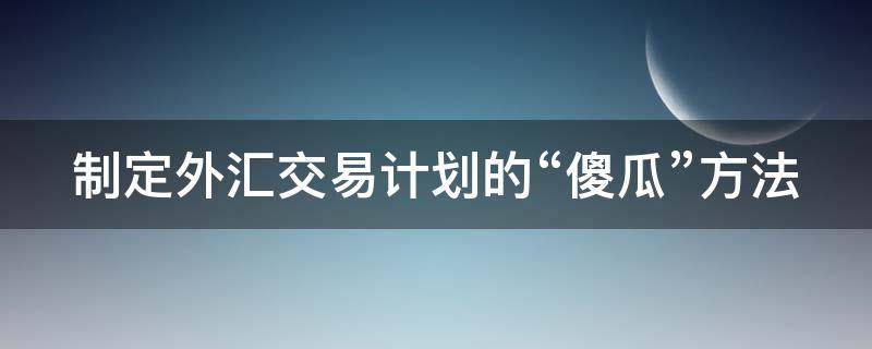 制定外汇交易计划的“傻瓜”方法（外汇交易策略制定）