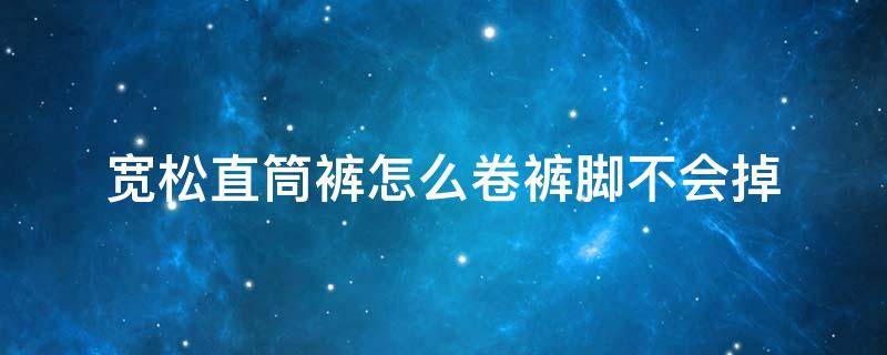宽松直筒裤怎么卷裤脚不会掉 宽松直筒裤怎么卷裤脚简单卷法
