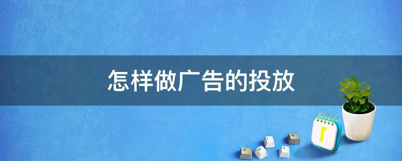 怎样做广告的投放（怎样做广告的投放渠道）