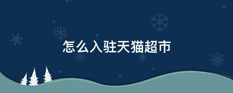 怎么入驻天猫超市 怎么入驻天猫超市店铺