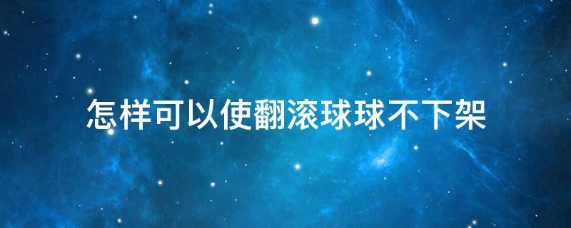 怎样可以使翻滚球球不下架（翻滚球球怎么加速）
