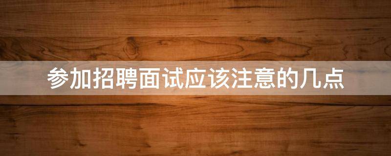 参加招聘面试应该注意的几点 参加招聘面试注意什么