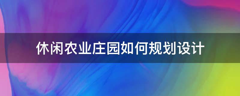 休闲农业庄园如何规划设计 休闲农业庄园如何规划设计的