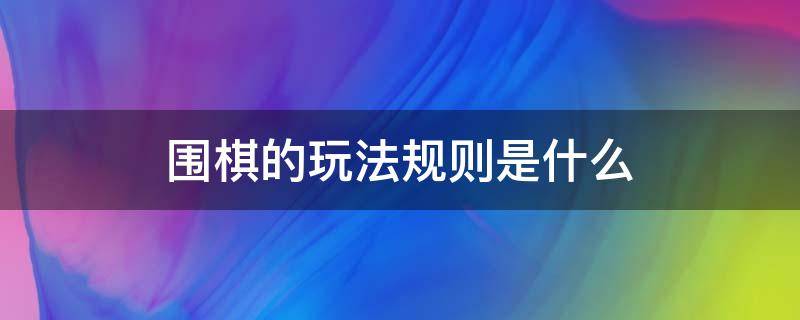 围棋的玩法规则是什么 围棋的玩法规则是什么呢